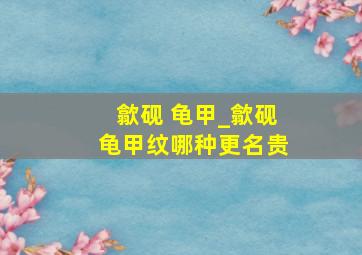 歙砚 龟甲_歙砚龟甲纹哪种更名贵